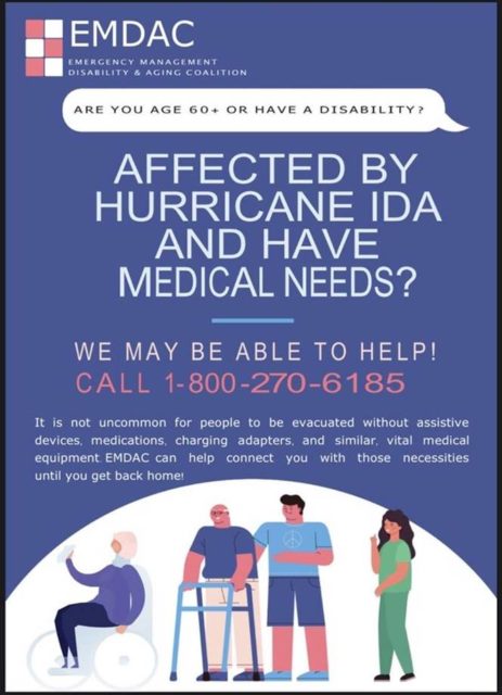 Are you 60+ or have a disability? Affected by Hurricane IDA and have medical needs? Call 1-800-270-6185 It is not uncommon for people to be evacuated without assistive devices, medications, charging adapters, and similar vital medical equipment. EMDAC can help you connect with those resources until you get back home.